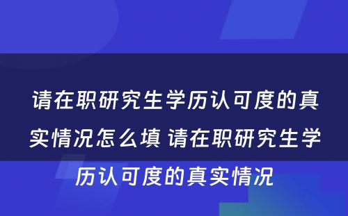 请在职研究生学历认可度的真实情况怎么填 请在职研究生学历认可度的真实情况