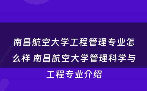 南昌航空大学工程管理专业怎么样 南昌航空大学管理科学与工程专业介绍