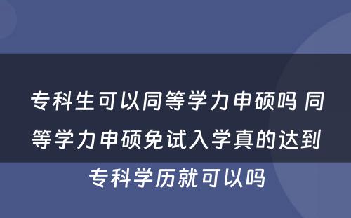 专科生可以同等学力申硕吗 同等学力申硕免试入学真的达到专科学历就可以吗