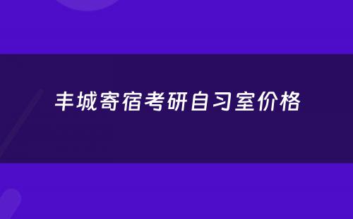 丰城寄宿考研自习室价格