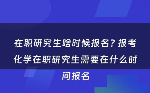 在职研究生啥时候报名? 报考化学在职研究生需要在什么时间报名