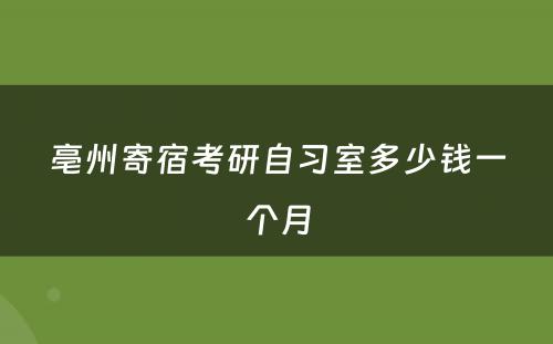 亳州寄宿考研自习室多少钱一个月