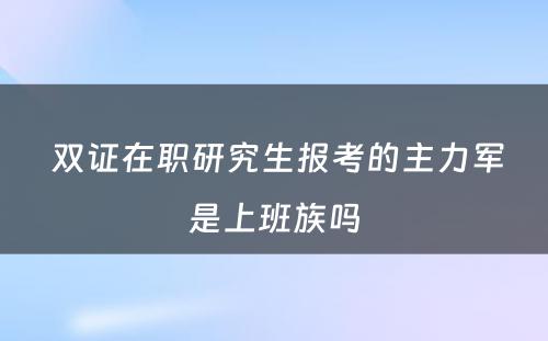  双证在职研究生报考的主力军是上班族吗