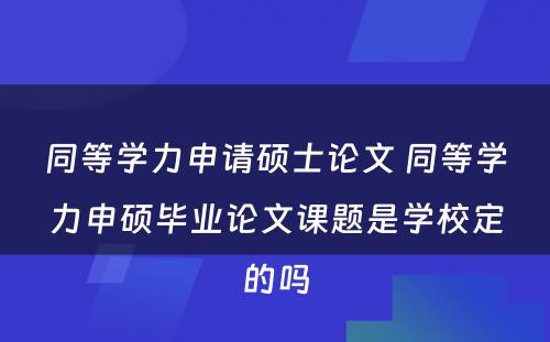 同等学力申请硕士论文 同等学力申硕毕业论文课题是学校定的吗