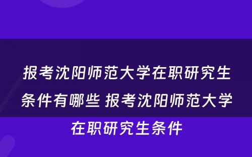 报考沈阳师范大学在职研究生条件有哪些 报考沈阳师范大学在职研究生条件