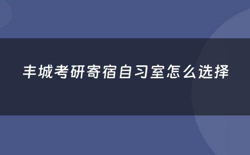 丰城考研寄宿自习室怎么选择