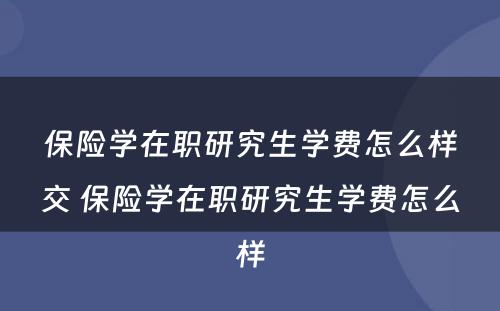 保险学在职研究生学费怎么样交 保险学在职研究生学费怎么样