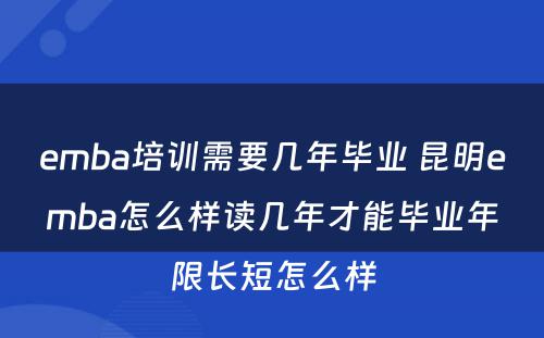 emba培训需要几年毕业 昆明emba怎么样读几年才能毕业年限长短怎么样