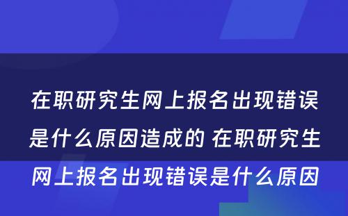 在职研究生网上报名出现错误是什么原因造成的 在职研究生网上报名出现错误是什么原因