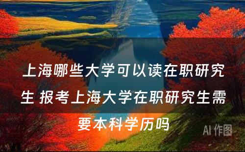 上海哪些大学可以读在职研究生 报考上海大学在职研究生需要本科学历吗