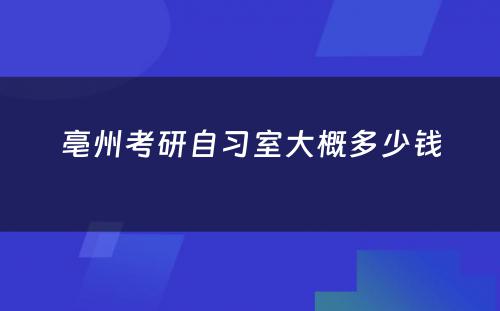 亳州考研自习室大概多少钱