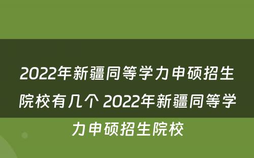 2022年新疆同等学力申硕招生院校有几个 2022年新疆同等学力申硕招生院校