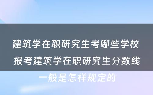 建筑学在职研究生考哪些学校 报考建筑学在职研究生分数线一般是怎样规定的