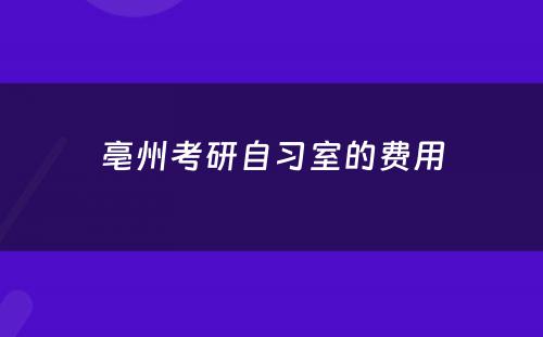 亳州考研自习室的费用