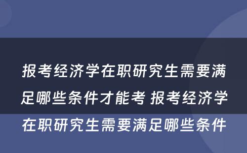 报考经济学在职研究生需要满足哪些条件才能考 报考经济学在职研究生需要满足哪些条件