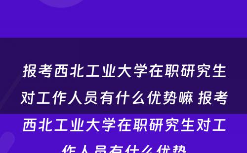 报考西北工业大学在职研究生对工作人员有什么优势嘛 报考西北工业大学在职研究生对工作人员有什么优势