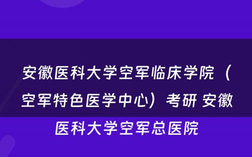 安徽医科大学空军临床学院（空军特色医学中心）考研 安徽医科大学空军总医院