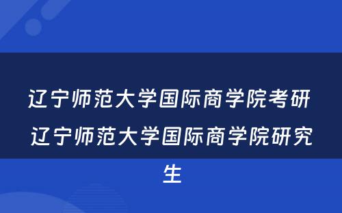 辽宁师范大学国际商学院考研 辽宁师范大学国际商学院研究生