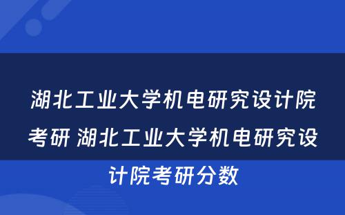湖北工业大学机电研究设计院考研 湖北工业大学机电研究设计院考研分数