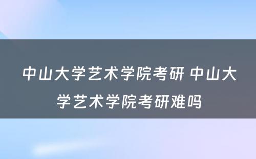 中山大学艺术学院考研 中山大学艺术学院考研难吗