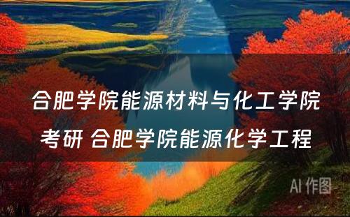 合肥学院能源材料与化工学院考研 合肥学院能源化学工程