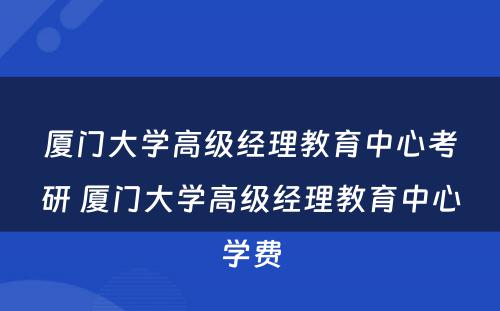 厦门大学高级经理教育中心考研 厦门大学高级经理教育中心学费