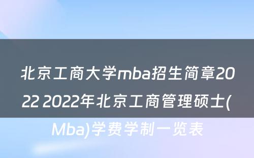 北京工商大学mba招生简章2022 2022年北京工商管理硕士(Mba)学费学制一览表