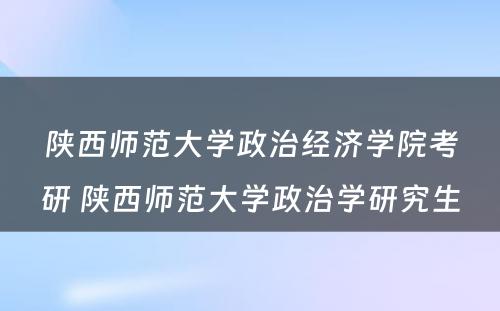 陕西师范大学政治经济学院考研 陕西师范大学政治学研究生