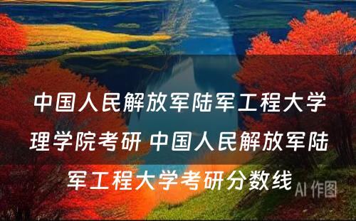 中国人民解放军陆军工程大学理学院考研 中国人民解放军陆军工程大学考研分数线