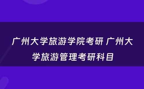 广州大学旅游学院考研 广州大学旅游管理考研科目