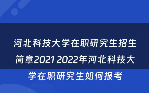 河北科技大学在职研究生招生简章2021 2022年河北科技大学在职研究生如何报考