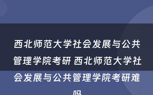 西北师范大学社会发展与公共管理学院考研 西北师范大学社会发展与公共管理学院考研难吗