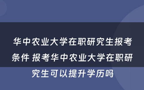 华中农业大学在职研究生报考条件 报考华中农业大学在职研究生可以提升学历吗