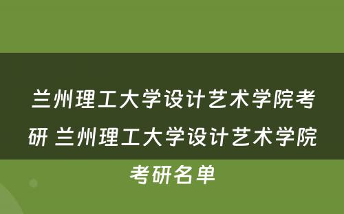兰州理工大学设计艺术学院考研 兰州理工大学设计艺术学院考研名单