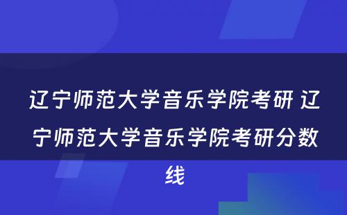 辽宁师范大学音乐学院考研 辽宁师范大学音乐学院考研分数线