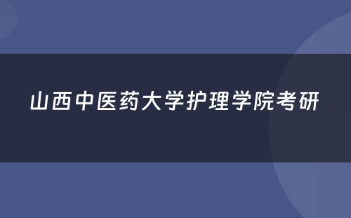 山西中医药大学护理学院考研 