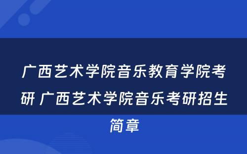 广西艺术学院音乐教育学院考研 广西艺术学院音乐考研招生简章