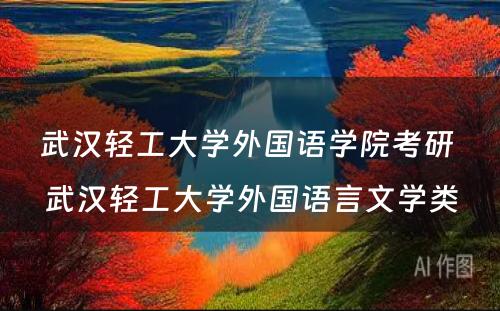 武汉轻工大学外国语学院考研 武汉轻工大学外国语言文学类