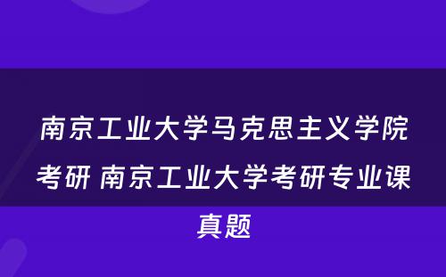 南京工业大学马克思主义学院考研 南京工业大学考研专业课真题