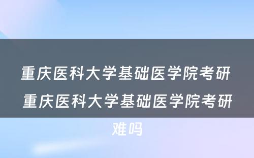 重庆医科大学基础医学院考研 重庆医科大学基础医学院考研难吗