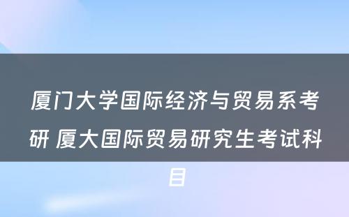厦门大学国际经济与贸易系考研 厦大国际贸易研究生考试科目