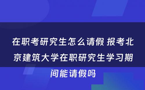 在职考研究生怎么请假 报考北京建筑大学在职研究生学习期间能请假吗