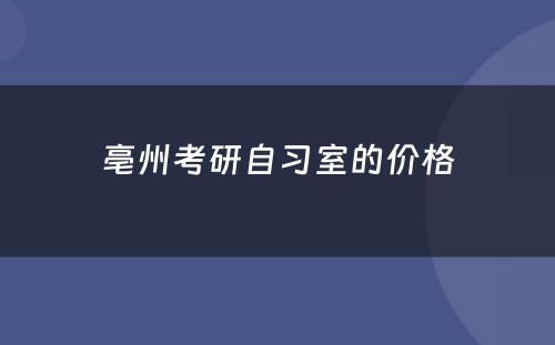 亳州考研自习室的价格