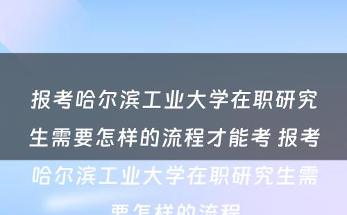 报考哈尔滨工业大学在职研究生需要怎样的流程才能考 报考哈尔滨工业大学在职研究生需要怎样的流程