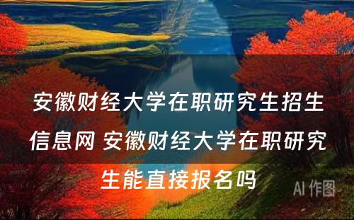 安徽财经大学在职研究生招生信息网 安徽财经大学在职研究生能直接报名吗