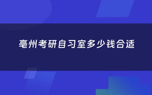 亳州考研自习室多少钱合适