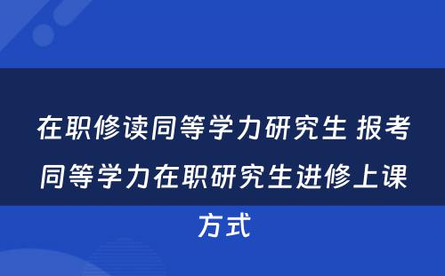 在职修读同等学力研究生 报考同等学力在职研究生进修上课方式