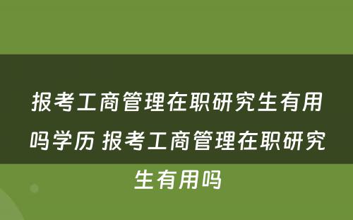 报考工商管理在职研究生有用吗学历 报考工商管理在职研究生有用吗