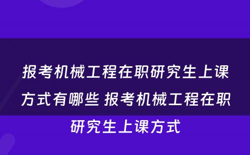 报考机械工程在职研究生上课方式有哪些 报考机械工程在职研究生上课方式