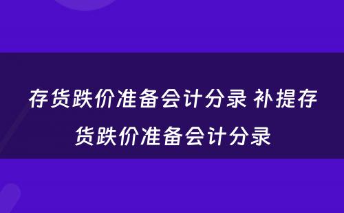 存货跌价准备会计分录 补提存货跌价准备会计分录